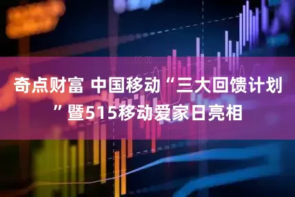 奇点财富 中国移动“三大回馈计划”暨515移动爱家日亮相