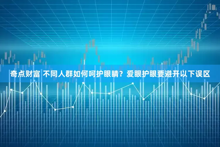 奇点财富 不同人群如何呵护眼睛？爱眼护眼要避开以下误区