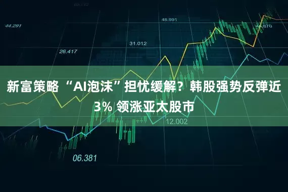 新富策略 “AI泡沫”担忧缓解？韩股强势反弹近3% 领涨亚太股市