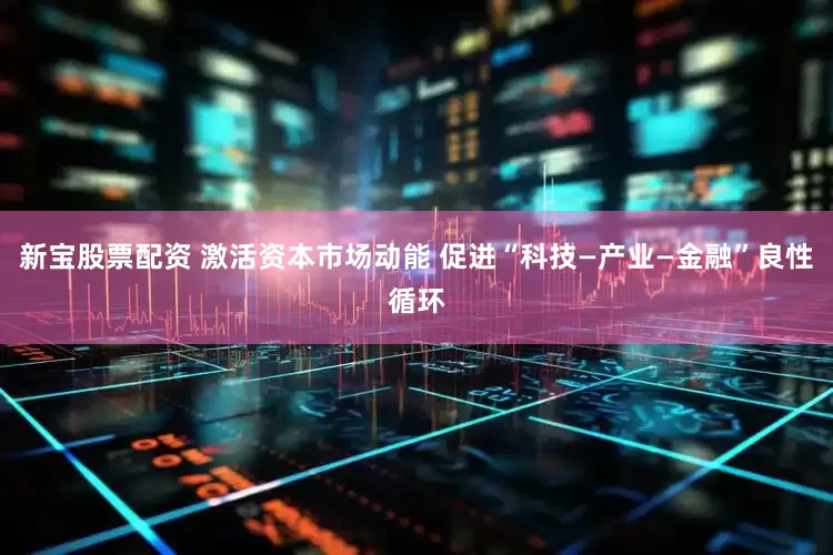 新宝股票配资 激活资本市场动能 促进“科技—产业—金融”良性循环