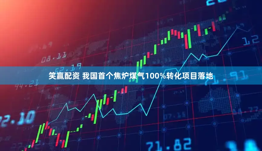 笑赢配资 我国首个焦炉煤气100%转化项目落地