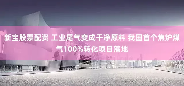 新宝股票配资 工业尾气变成干净原料 我国首个焦炉煤气100%转化项目落地