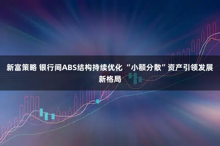 新富策略 银行间ABS结构持续优化 “小额分散”资产引领发展新格局