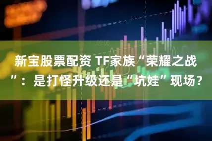新宝股票配资 TF家族“荣耀之战”：是打怪升级还是“坑娃”现场？