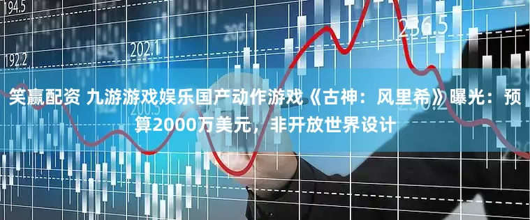笑赢配资 九游游戏娱乐国产动作游戏《古神：风里希》曝光：预算2000万美元，非开放世界设计