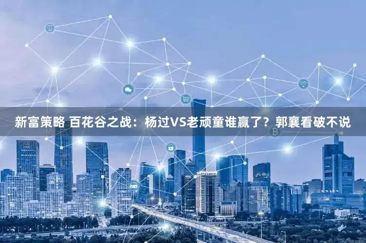 新富策略 百花谷之战：杨过VS老顽童谁赢了？郭襄看破不说
